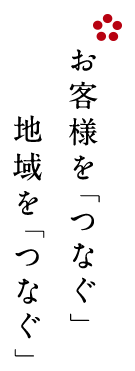 お客様を「つなぐ」 地域を「つなぐ」